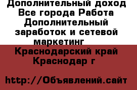 Дополнительный доход - Все города Работа » Дополнительный заработок и сетевой маркетинг   . Краснодарский край,Краснодар г.